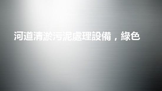河道清淤污泥處理設備，綠色環(huán)保新選擇！